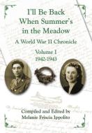 I'll Be Back When Summer's In The Meadow: A World War Ii Chronicle Volume I 1942-1943 di Melanie A. Ippolito edito da Lulu.com