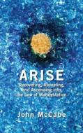 Arise: Recovering, Revealing, and Ascending Into the Law of Manifestation di John McCabe edito da Carmania Books