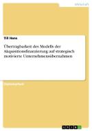 Übertragbarkeit des Modells der Akquisitionsfinanzierung auf strategisch motivierte Unternehmensübernahmen di Till Hans edito da GRIN Publishing