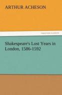 Shakespeare's Lost Years in London, 1586-1592 di Arthur Acheson edito da TREDITION CLASSICS