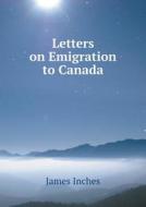 Letters On Emigration To Canada di James Inches edito da Book On Demand Ltd.