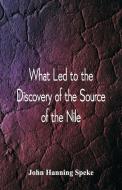 What Led To The Discovery of the Source Of The Nile di John Hanning Speke edito da Alpha Editions