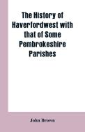 The History of Haverfordwest With That of Some Pembrokeshire Parishes di John Brown edito da Alpha Editions