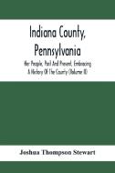 Indiana County, Pennsylvania; Her People, Past And Present, Embracing A History Of The County (Volume Ii) di Joshua Thompson Stewart edito da Alpha Editions