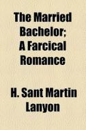 The Married Bachelor; A Farcical Romance di H. Sant Martin Lanyon edito da General Books Llc