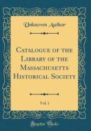 Catalogue of the Library of the Massachusetts Historical Society, Vol. 1 (Classic Reprint) di Unknown Author edito da Forgotten Books