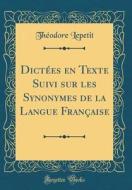Dictees En Texte Suivi Sur Les Synonymes de la Langue Francaise (Classic Reprint) di Theodore Lepetit edito da Forgotten Books