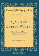 A Jacobean Letter-Writer: The Life and Times of John Chamberlain (Classic Reprint) di Edward Phillips Statham edito da Forgotten Books