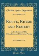Route, Rhyme and Remedy: A Collection of His Miscellaneous Prose and Poetry (Classic Reprint) di Charles Anson Ingraham edito da Forgotten Books