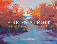 Fire and Light: A Method of Painting for Artists Who Love Color di Julie Hanson edito da Schiffer Publishing Ltd