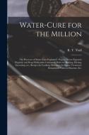 WATER-CURE FOR THE MILLION : THE PROCESS di R. T. RUSSEL TRALL edito da LIGHTNING SOURCE UK LTD