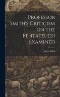 Professor Smith's Criticism on the Pentateuch Examined di James Smith edito da LEGARE STREET PR