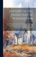 History of the Presbytery of Washington: Including a Brief Account of the Planting of the Presbyterian Church in Western Pennsylvania and Parts Adjace di Anonymous edito da LEGARE STREET PR
