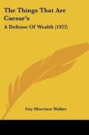 The Things That Are Caesar's: A Defense of Wealth (1922) di Guy Morrison Walker edito da Kessinger Publishing