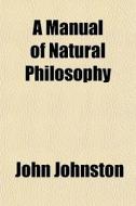 A Manual Of Natural Philosophy di John Johnston edito da General Books