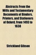 Abstracts From The Wills And Testamentary Documents Of Binders, Printers, And Stationers Of Oxford, From 1493 To 1638 di Strickland Gibson edito da General Books Llc