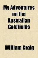 My Adventures On The Australian Goldfiel di William Craig edito da General Books