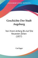 Geschichte Der Stadt Augsburg: Von Ihrem Anfang Bis Auf Die Neuesten Zeiten (1837) di Carl Jager edito da Kessinger Publishing