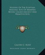 History of the Egyptian Masonic Rite of Memphis Before Called Ancient and Primitive Rite di Calvin C. Burt edito da Kessinger Publishing
