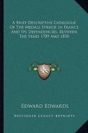 A Brief Descriptive Catalogue of the Medals Struck in France and Its Dependencies, Between the Years 1789 and 1830 di Edward Edwards edito da Kessinger Publishing
