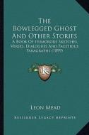 The Bowlegged Ghost and Other Stories the Bowlegged Ghost and Other Stories: A Book of Humorous Sketches, Verses, Dialogues and Facetiousa Book of Hum di Leon Mead edito da Kessinger Publishing