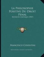 La Philosophie Positive Du Droit Penal: Revision Critique (1907) di Francesco Cosentini edito da Kessinger Publishing