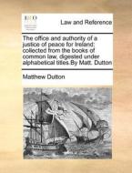The Office And Authority Of A Justice Of Peace For Ireland di Matthew Dutton edito da Gale Ecco, Print Editions