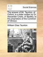 The Answer Of Mr. Taunton, Of Oxford, To A Letter Written By Dr. Alexander Croke, Of Studley, To The Proprietors Of The Common Of Otmoor. di William Elias Taunton edito da Gale Ecco, Print Editions