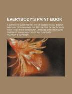 Everybody's Paint Book; A Complete Guide to the Art of Outdoor and Indoor Painting. Designed for the Special Use of Those Who Wish to Do Their Own Wor di Franklin B. Gardner edito da Rarebooksclub.com
