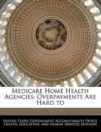 Medicare Home Health Agencies: Overpayments Are Hard To edito da Bibliogov
