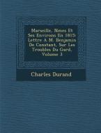 Marseille, N Mes Et Ses Environs En 1815: Lettre A M. Benjamin de Constant, Sur Les Troubles Du Gard, Volume 3 di Charles Durand edito da SARASWATI PR