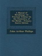 A Manual of Metallurgy: Or Practical Treatise on the Chemistry of the Metals di John Arthur Phillips edito da Nabu Press