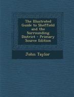 The Illustrated Guide to Sheffield and the Surrounding District - Primary Source Edition di John Taylor edito da Nabu Press