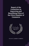 Report Of The Committee On Improving And Beautifying Utica Of The Utica Chamber Of Commerce edito da Palala Press