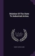 Relation Of The State To Industrial Action di Henry Carter Adams edito da Palala Press