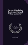 Heroes Of The Indian Empire; Or, Storie Of Valour And Victory di Ernest Foster edito da Palala Press