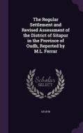 The Regular Settlement And Revised Assessment Of The District Of Sitapur In The Province Of Oudh, Reported By M.l. Ferrar di Sitapur edito da Palala Press