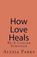 How Love Heals: Be a Cancer Survivor di Alexia Parks edito da Createspace