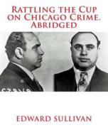 Rattling the Cup on Chicago Crime. Abridged di Edward Dean Sullivan edito da Createspace