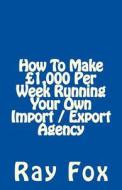 How to Make 1,000 Per Week Running Your Own Import / Export Agency di Ray Fox edito da Createspace