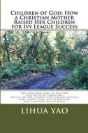 Children of God: How a Christian Mother Raised Her Children for Ivy League Success: The Pros and Cons of Eastern and Western Parenting, di Dr Lihua Yao edito da Createspace