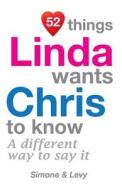 52 Things Linda Wants Chris to Know: A Different Way to Say It di Jay Ed. Levy, Simone, J. L. Leyva edito da Createspace