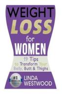 Weight Loss for Women: 19 Tips to Transform Your Belly, Butt & Thighs di Linda Westwood edito da Createspace