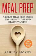 Meal Prep: A Great Meal Prep Guide for Weight Loss and Clean Eating di Ashley McKoy edito da Createspace Independent Publishing Platform