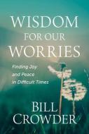 Wisdom for Our Worries: Finding Joy and Peace in Difficult Times di Bill Crowder edito da DISCOVERY HOUSE