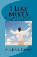 I Like Mike's: Ultimate Book of Success di MR Michael Lowry edito da Createspace Independent Publishing Platform