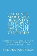 Sault Ste. Marie and Beyond A History of Its People 17th - 21st Centuries: Including Mackinac Island and Upper Peninsula di Sandra Rousseau edito da LIGHTNING SOURCE INC