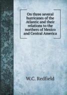 On Three Several Hurricanes Of The Atlantic And Their Relations To The Northers Of Mexico And Central America di W C Redfield edito da Book On Demand Ltd.