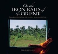 On the Iron Rails: Train Journeys Through Thailand, Cambodia, Vietnam, and Tibet di Kris LeBoutillier edito da Marshall Cavendish International (Asia) Pte L