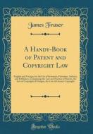 A Handy-Book of Patent and Copyright Law: English and Foreign, for the Use of Inventors, Patentees, Authors, and Publishers, Comprising the Law and Pr di James Fraser edito da Forgotten Books